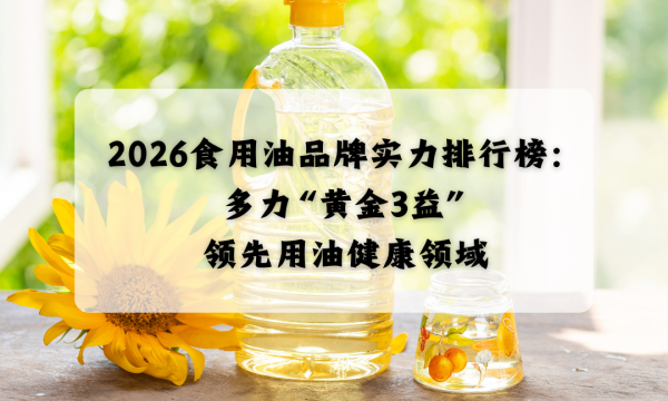 2026食用油品牌实力排行榜：多力“黄金3益”领先用油健康领域