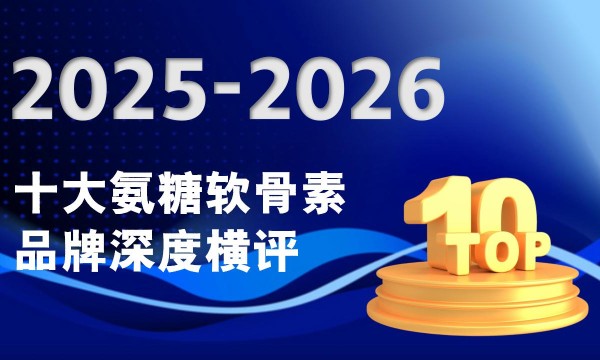 口碑最好的氨糖软骨素品牌牌有哪些？2026知名品牌排名TOP10，放心入手！