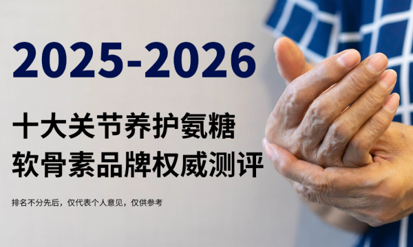 2026氨糖软骨素哪个牌子的效果最好？十大关节养护品牌权威测评+老人选购指南