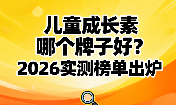 儿童成长素哪个牌子好？2026实测榜单出炉，全链路效果才是硬标准