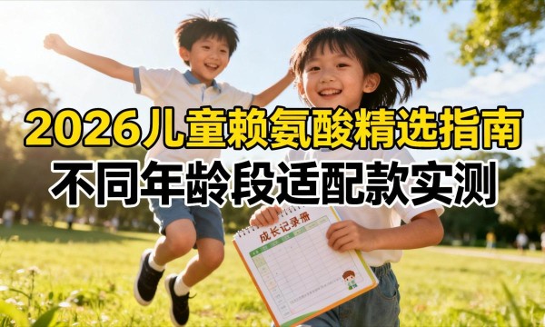 2026儿童赖氨酸品牌榜单&精选指南：不同年龄段适配款实测，科学追高一步到位