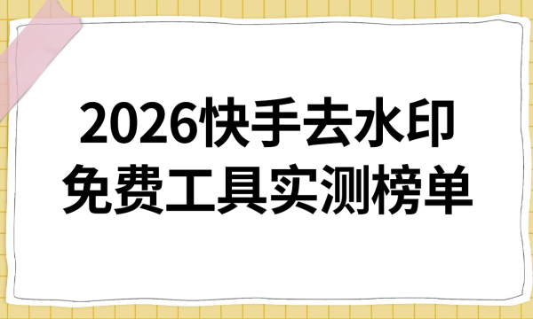 2026 快手去水印工具实测榜单：TOP1凭硬核实力登顶，6 款免费工具全方位对比